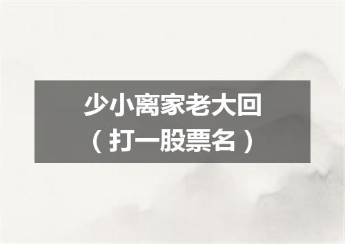 少小离家老大回（打一股票名）