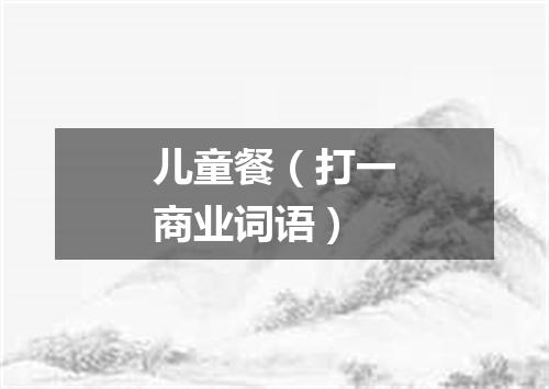 儿童餐（打一商业词语）