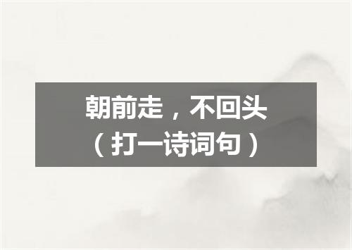 朝前走，不回头（打一诗词句）