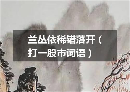 兰丛依稀错落开（打一股市词语）