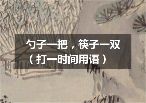 勺子一把，筷子一双（打一时间用语）