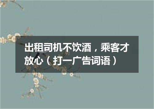 出租司机不饮酒，乘客才放心（打一广告词语）