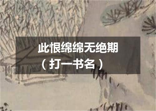 此恨绵绵无绝期（打一书名）