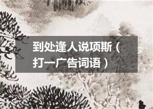 到处逢人说项斯（打一广告词语）