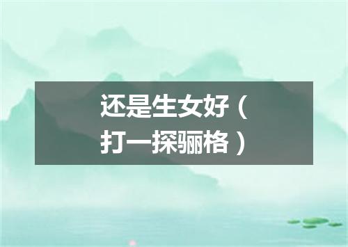 还是生女好（打一探骊格）