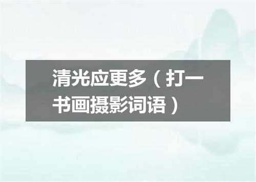 清光应更多（打一书画摄影词语）