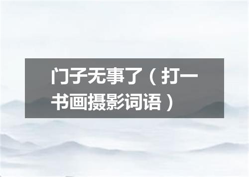 门子无事了（打一书画摄影词语）