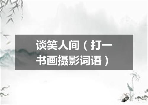 谈笑人间（打一书画摄影词语）