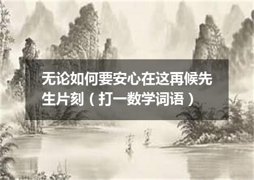 无论如何要安心在这再候先生片刻（打一数学词语）