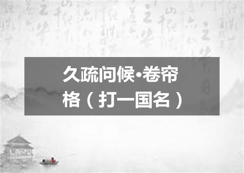久疏问候·卷帘格（打一国名）