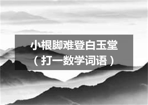 小根脚难登白玉堂（打一数学词语）