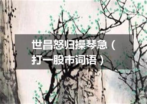 世昌怒归操琴急（打一股市词语）