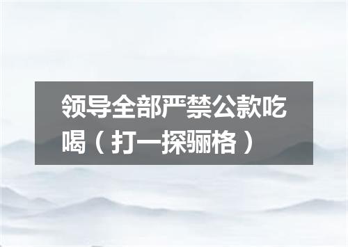 领导全部严禁公款吃喝（打一探骊格）