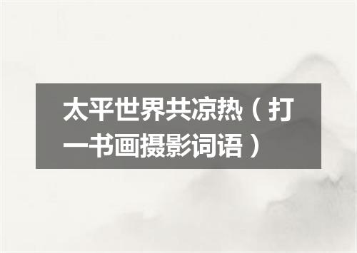 太平世界共凉热（打一书画摄影词语）