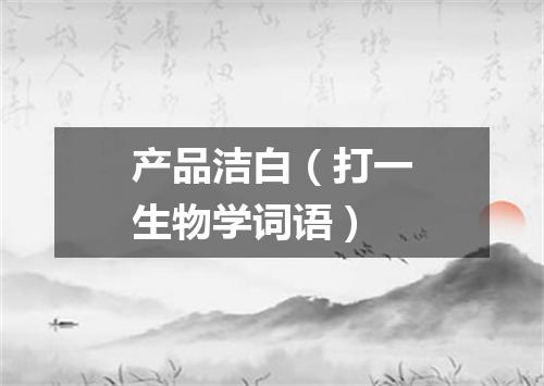 产品洁白（打一生物学词语）