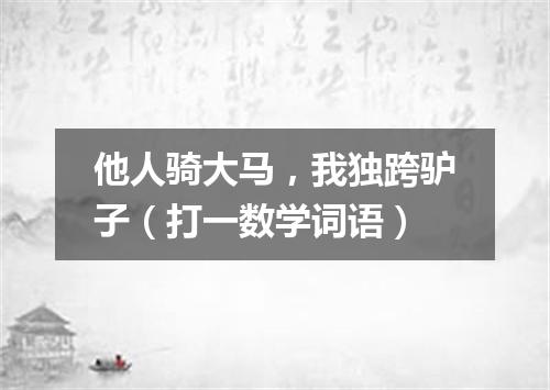 他人骑大马，我独跨驴子（打一数学词语）