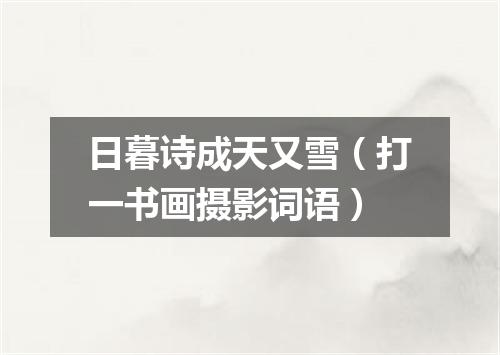 日暮诗成天又雪（打一书画摄影词语）