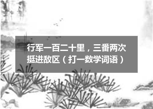 行军一百二十里，三番两次挺进敌区（打一数学词语）