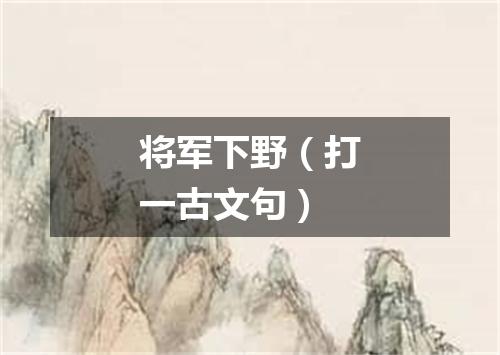 将军下野（打一古文句）