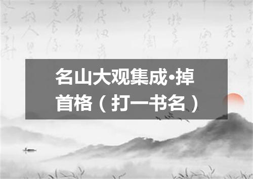 名山大观集成·掉首格（打一书名）