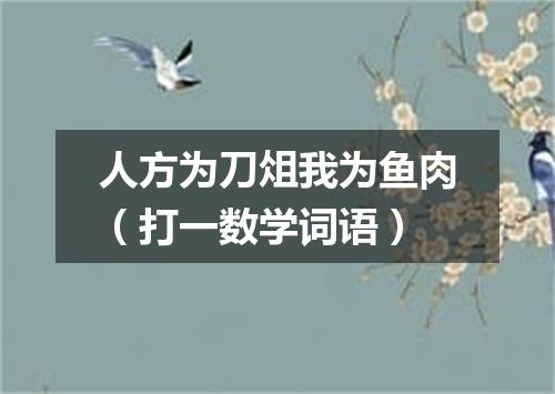 人方为刀俎我为鱼肉（打一数学词语）