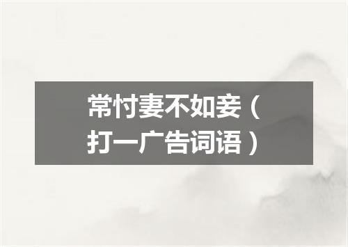 常忖妻不如妾（打一广告词语）