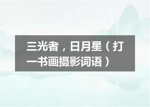 三光者，日月星（打一书画摄影词语）