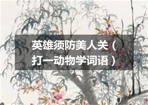 英雄须防美人关（打一动物学词语）