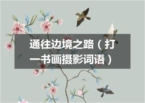 通往边境之路（打一书画摄影词语）
