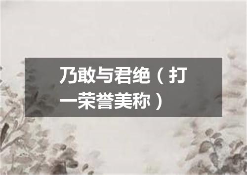 乃敢与君绝（打一荣誉美称）