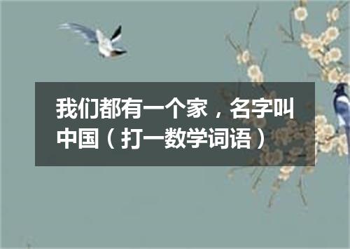 我们都有一个家，名字叫中国（打一数学词语）