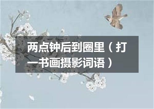 两点钟后到圈里（打一书画摄影词语）