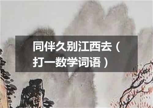 同伴久别江西去（打一数学词语）
