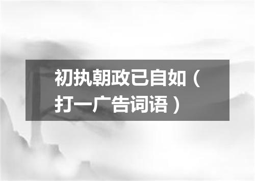 初执朝政已自如（打一广告词语）