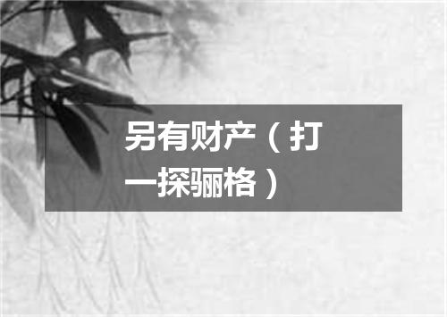另有财产（打一探骊格）