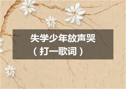 失学少年放声哭（打一歌词）