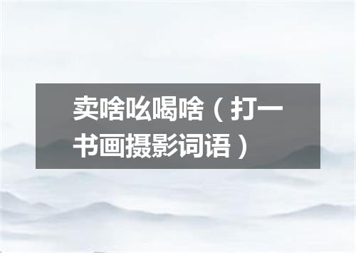 卖啥吆喝啥（打一书画摄影词语）