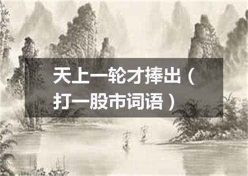 天上一轮才捧出（打一股市词语）