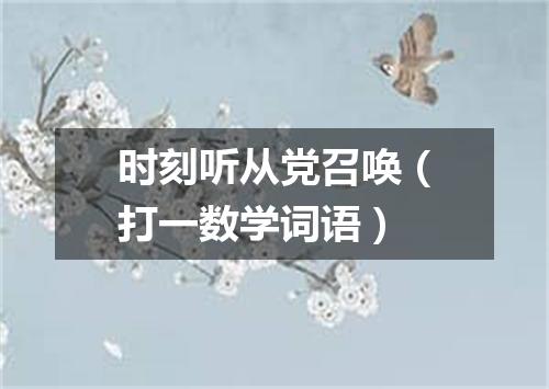 时刻听从党召唤（打一数学词语）