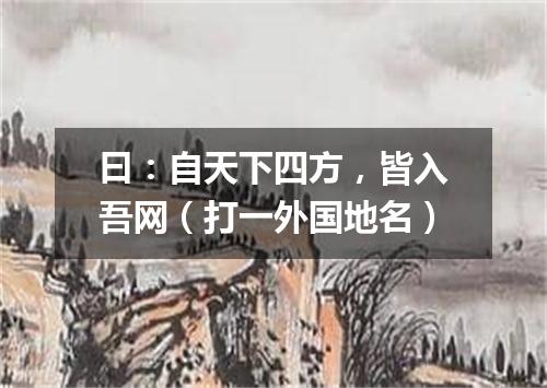 曰：自天下四方，皆入吾网（打一外国地名）