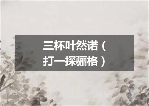 三杯叶然诺（打一探骊格）