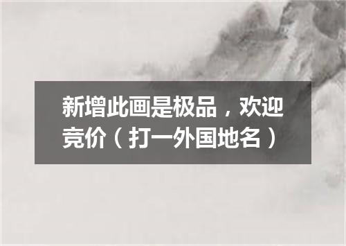 新增此画是极品，欢迎竞价（打一外国地名）
