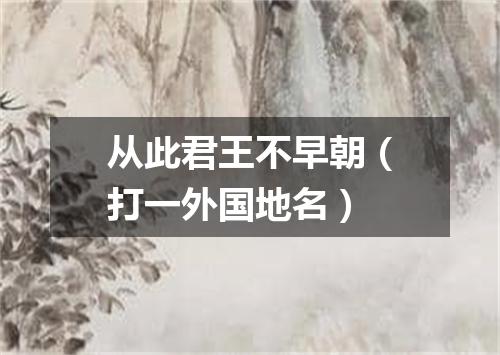 从此君王不早朝（打一外国地名）
