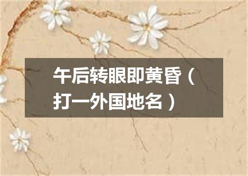 午后转眼即黄昏（打一外国地名）