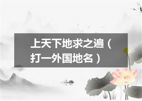 上天下地求之遍（打一外国地名）