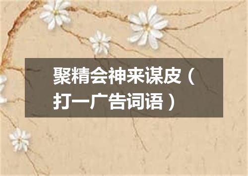 聚精会神来谋皮（打一广告词语）