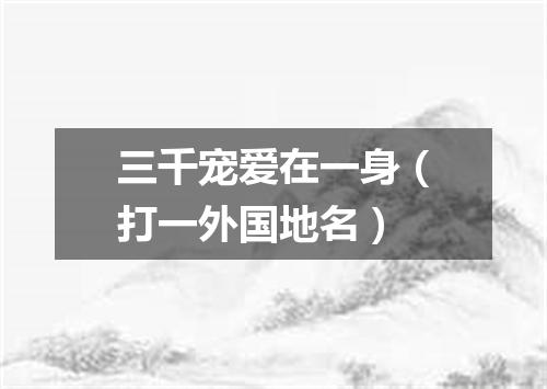 三千宠爱在一身（打一外国地名）