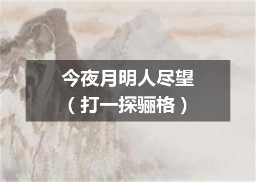 今夜月明人尽望（打一探骊格）
