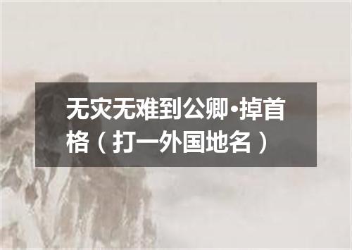 无灾无难到公卿·掉首格（打一外国地名）