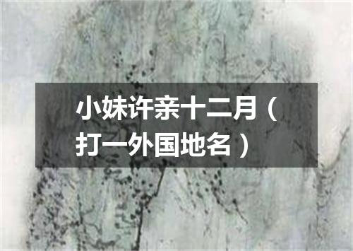 小妹许亲十二月（打一外国地名）